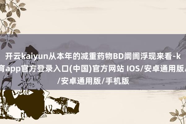 开云kaiyun从本年的减重药物BD阛阓浮现来看-kai云体育app官方登录入口(中国)官方网站 IOS/安卓通用版/手机版