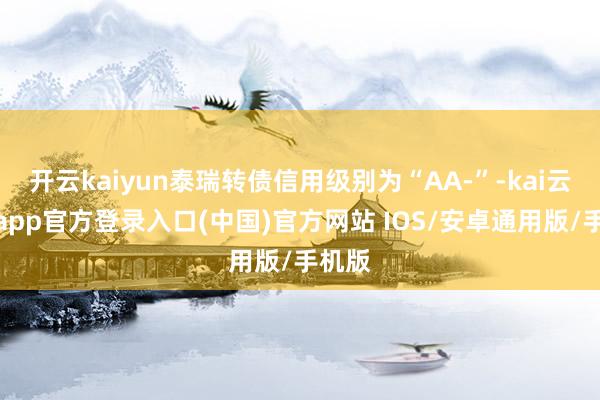 开云kaiyun泰瑞转债信用级别为“AA-”-kai云体育app官方登录入口(中国)官方网站 IOS/安卓通用版/手机版