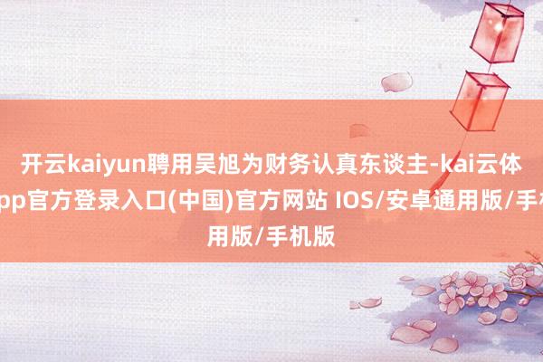 开云kaiyun聘用吴旭为财务认真东谈主-kai云体育app官方登录入口(中国)官方网站 IOS/安卓通用版/手机版